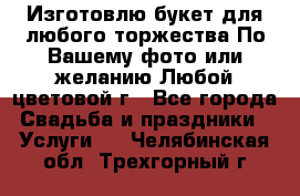 Изготовлю букет для любого торжества.По Вашему фото или желанию.Любой цветовой г - Все города Свадьба и праздники » Услуги   . Челябинская обл.,Трехгорный г.